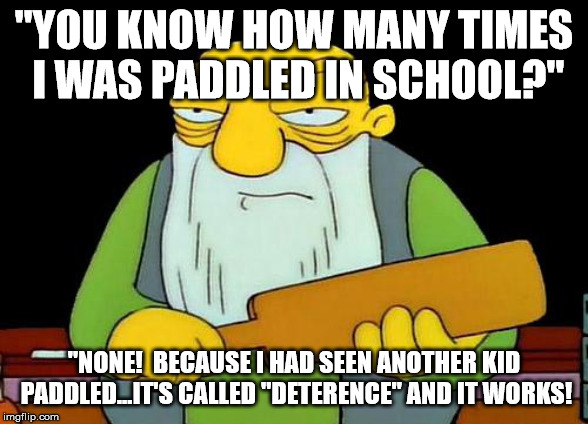 That's a paddlin' | "YOU KNOW HOW MANY TIMES I WAS PADDLED IN SCHOOL?"; "NONE!  BECAUSE I HAD SEEN ANOTHER KID PADDLED...IT'S CALLED "DETERENCE" AND IT WORKS! | image tagged in memes,that's a paddlin' | made w/ Imgflip meme maker