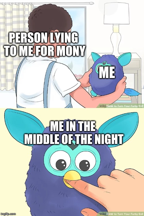 PERSON LYING TO ME FOR MONY; ME; ME IN THE MIDDLE OF THE NIGHT | image tagged in memes | made w/ Imgflip meme maker