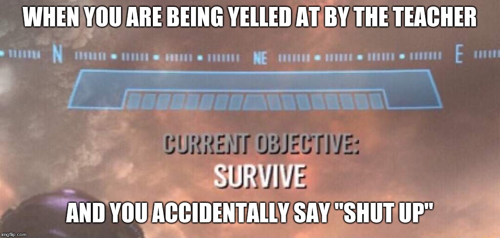 WHEN YOU ARE BEING YELLED AT BY THE TEACHER; AND YOU ACCIDENTALLY SAY "SHUT UP" | image tagged in gaming,survival | made w/ Imgflip meme maker