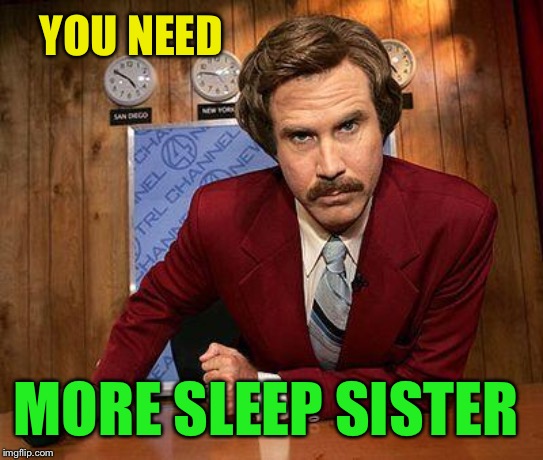 ron burgundy | YOU NEED MORE SLEEP SISTER | image tagged in ron burgundy | made w/ Imgflip meme maker