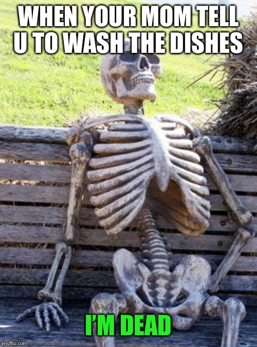 Waiting Skeleton Meme | WHEN YOUR MOM TELL U TO WASH THE DISHES; I’M DEAD | image tagged in memes,waiting skeleton | made w/ Imgflip meme maker