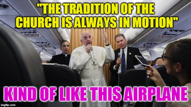 "THE TRADITION OF THE CHURCH IS ALWAYS IN MOTION"; KIND OF LIKE THIS AIRPLANE | made w/ Imgflip meme maker