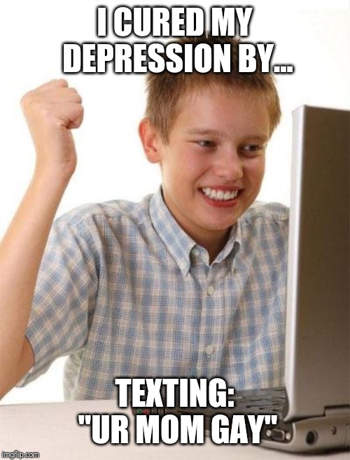First Day On The Internet Kid Meme | I CURED MY DEPRESSION BY... TEXTING: "UR MOM GAY" | image tagged in memes,first day on the internet kid,funny,ur mom gay,no u | made w/ Imgflip meme maker