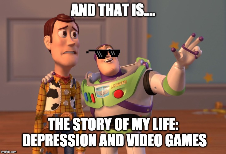 X, X Everywhere | AND THAT IS.... THE STORY OF MY LIFE: DEPRESSION AND VIDEO GAMES | image tagged in memes,x x everywhere | made w/ Imgflip meme maker