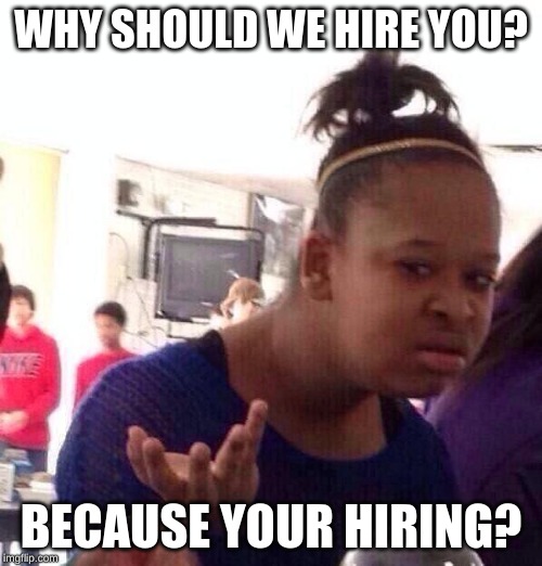 Black Girl Wat | WHY SHOULD WE HIRE YOU? BECAUSE YOUR HIRING? | image tagged in memes,black girl wat | made w/ Imgflip meme maker