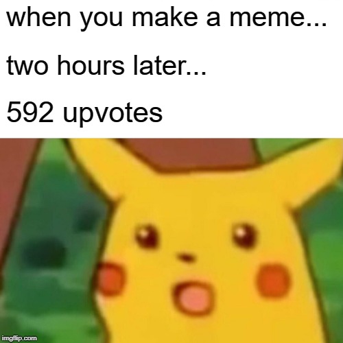 Surprised Pikachu | when you make a meme... two hours later... 592 upvotes | image tagged in memes,surprised pikachu | made w/ Imgflip meme maker