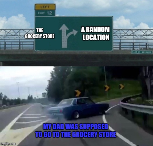 Left Exit 12 Off Ramp Meme | THE GROCERY STORE; A RANDOM LOCATION; MY DAD WAS SUPPOSED TO GO TO THE GROCERY STORE | image tagged in memes,left exit 12 off ramp | made w/ Imgflip meme maker