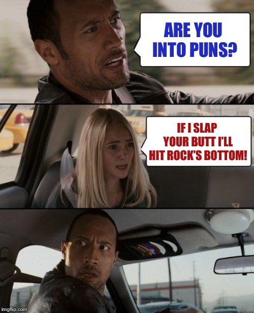 Feeling punny today.  Might make a meme or two.  IDK | ARE YOU INTO PUNS? IF I SLAP YOUR BUTT I’LL HIT ROCK’S BOTTOM! | image tagged in memes,the rock driving,bad pun | made w/ Imgflip meme maker
