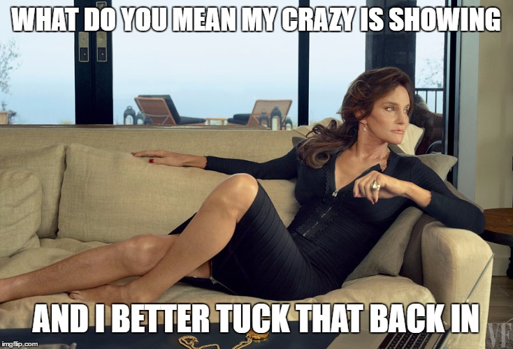 You know what we mean | WHAT DO YOU MEAN MY CRAZY IS SHOWING; AND I BETTER TUCK THAT BACK IN | image tagged in caitlyn jenner,random,politics | made w/ Imgflip meme maker