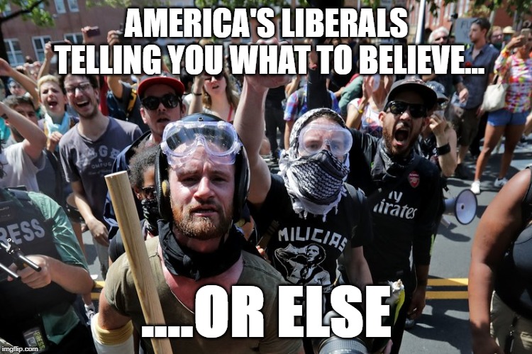 AntiFa - Charlottesville | AMERICA'S LIBERALS TELLING YOU WHAT TO BELIEVE... ....OR ELSE | image tagged in antifa - charlottesville | made w/ Imgflip meme maker