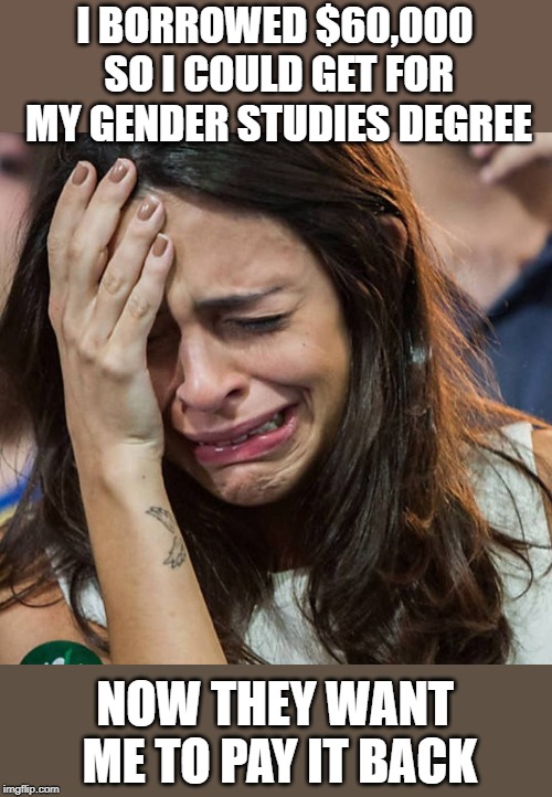 Crying Girl |  I BORROWED $60,000 SO I COULD GET FOR MY GENDER STUDIES DEGREE; NOW THEY WANT ME TO PAY IT BACK | image tagged in crying girl | made w/ Imgflip meme maker