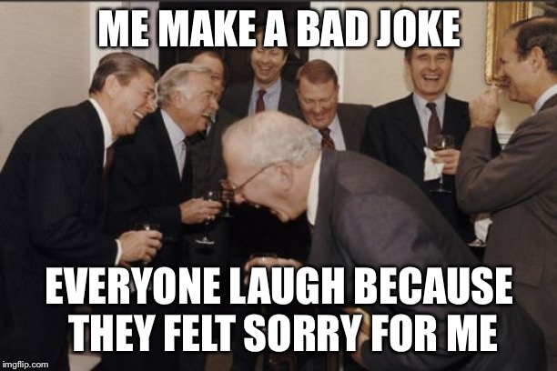 Laughing Men In Suits | ME MAKE A BAD JOKE; EVERYONE LAUGH BECAUSE THEY FELT SORRY FOR ME | image tagged in memes,laughing men in suits | made w/ Imgflip meme maker