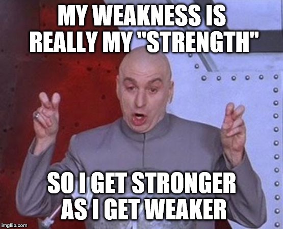 Dr Evil Laser Meme | MY WEAKNESS IS REALLY MY "STRENGTH"; SO I GET STRONGER AS I GET WEAKER | image tagged in memes,dr evil laser | made w/ Imgflip meme maker