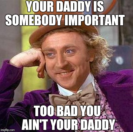 Creepy Condescending Wonka Meme | YOUR DADDY IS SOMEBODY IMPORTANT; TOO BAD YOU AIN'T YOUR DADDY | image tagged in memes,creepy condescending wonka | made w/ Imgflip meme maker