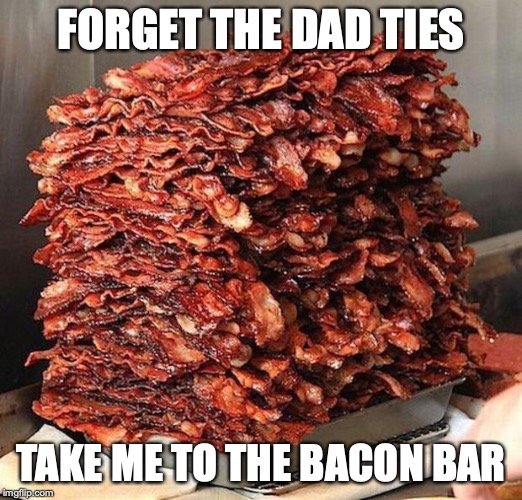 bacon | FORGET THE DAD TIES; TAKE ME TO THE BACON BAR | image tagged in bacon | made w/ Imgflip meme maker