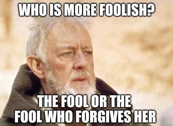 WHO IS THE FOOL | WHO IS MORE FOOLISH? THE FOOL OR THE FOOL WHO FORGIVES HER | image tagged in memes,obi wan kenobi,i pity the fool,fool,cheaters | made w/ Imgflip meme maker