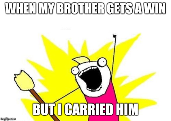 X All The Y | WHEN MY BROTHER GETS A WIN; BUT I CARRIED HIM | image tagged in memes,x all the y | made w/ Imgflip meme maker