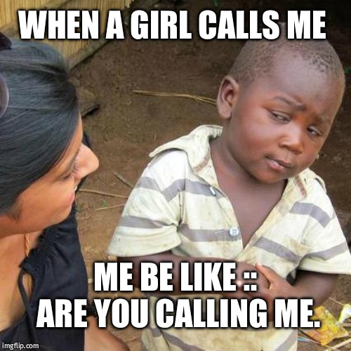 Third World Skeptical Kid Meme | WHEN A GIRL CALLS ME; ME BE LIKE :: ARE YOU CALLING ME. | image tagged in memes,third world skeptical kid | made w/ Imgflip meme maker