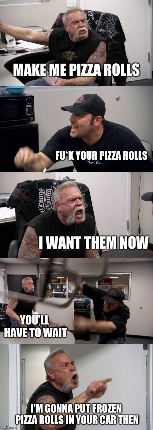 American Chopper Argument Meme | MAKE ME PIZZA ROLLS; FU*K YOUR PIZZA ROLLS; I WANT THEM NOW; YOU'LL HAVE TO WAIT; I'M GONNA PUT FROZEN PIZZA ROLLS IN YOUR CAR THEN | image tagged in memes,american chopper argument | made w/ Imgflip meme maker