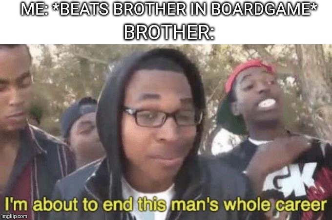 I’m about to end this man’s whole career | ME: *BEATS BROTHER IN BOARDGAME*; BROTHER: | image tagged in im about to end this mans whole career | made w/ Imgflip meme maker