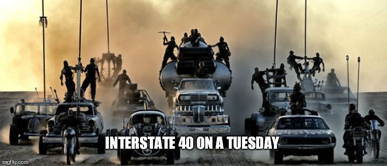Mad Max Fury Road | INTERSTATE 40 ON A TUESDAY | image tagged in mad max fury road | made w/ Imgflip meme maker