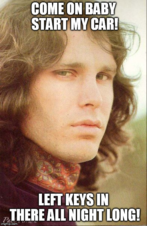 Jim Morrison 9 | COME ON BABY START MY CAR! LEFT KEYS IN THERE ALL NIGHT LONG! | image tagged in jim morrison 9 | made w/ Imgflip meme maker