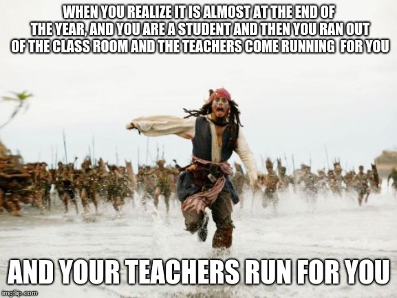 Jack Sparrow Being Chased Meme | WHEN YOU REALIZE IT IS ALMOST AT THE END OF THE YEAR, AND YOU ARE A STUDENT AND THEN YOU RAN OUT OF THE CLASS ROOM AND THE TEACHERS COME RUNNING  FOR YOU; AND YOUR TEACHERS RUN FOR YOU | image tagged in memes,jack sparrow being chased | made w/ Imgflip meme maker