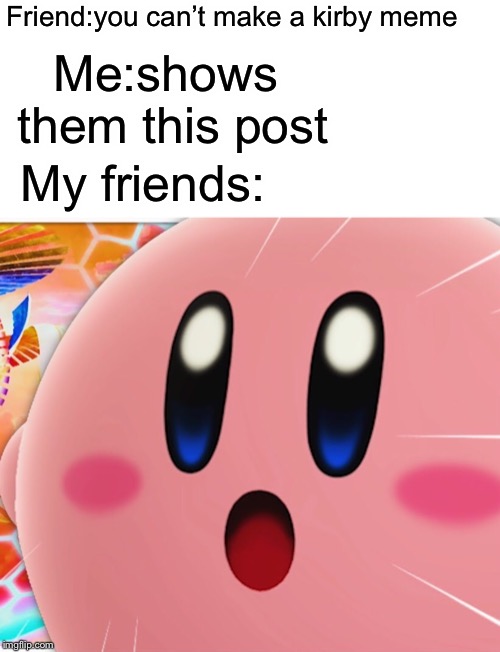 Friend:you can’t make a kirby meme; Me:shows them this post; My friends: | made w/ Imgflip meme maker