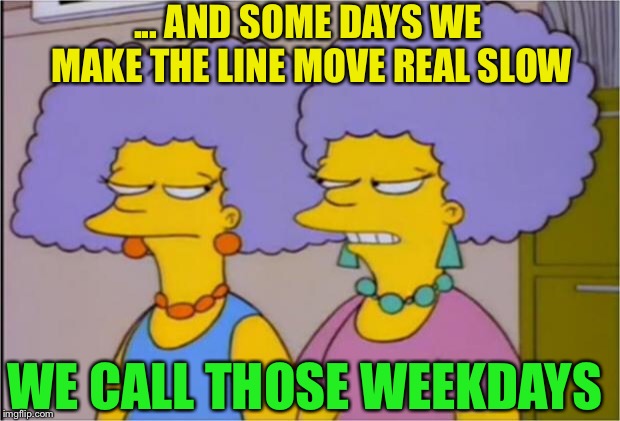 Patty and Selma Talking | ... AND SOME DAYS WE MAKE THE LINE MOVE REAL SLOW WE CALL THOSE WEEKDAYS | image tagged in patty and selma talking | made w/ Imgflip meme maker