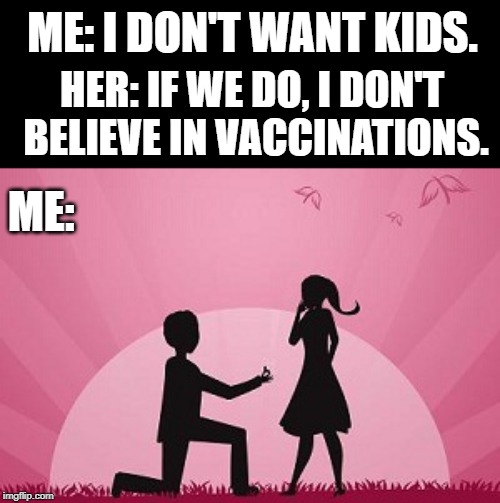 marriage proposal | ME: I DON'T WANT KIDS. HER: IF WE DO, I DON'T BELIEVE IN VACCINATIONS. ME: | image tagged in marriage proposal,love,antivax,engagement | made w/ Imgflip meme maker