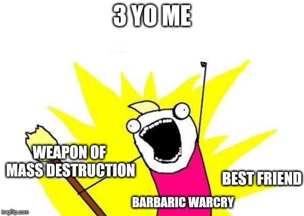 X All The Y Meme | 3 YO ME; WEAPON OF MASS DESTRUCTION; BEST FRIEND; BARBARIC WARCRY | image tagged in memes,x all the y | made w/ Imgflip meme maker