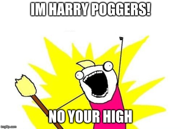 X All The Y | IM HARRY POGGERS! NO YOUR HIGH | image tagged in memes,x all the y | made w/ Imgflip meme maker
