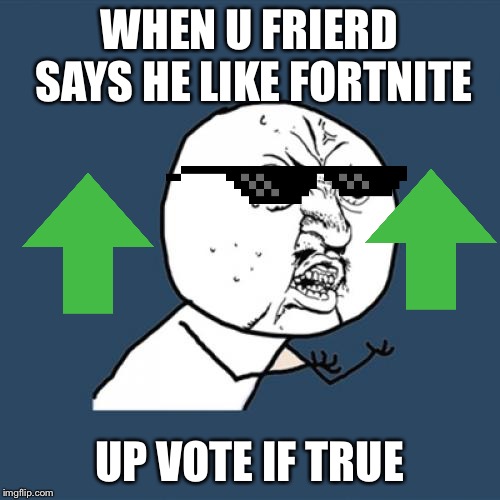 Y U No Meme | WHEN U FRIERD SAYS HE LIKE FORTNITE; UP VOTE IF TRUE | image tagged in memes,y u no | made w/ Imgflip meme maker