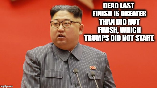 King Jong-Un | DEAD LAST FINISH IS GREATER THAN DID NOT FINISH, WHICH TRUMPS DID NOT START. | image tagged in king jong-un | made w/ Imgflip meme maker