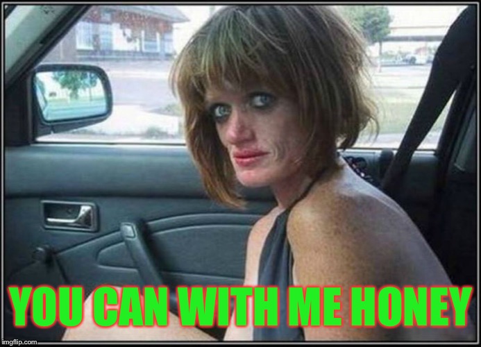 Ugly meth heroin addict Prostitute hoe in car | YOU CAN WITH ME HONEY | image tagged in ugly meth heroin addict prostitute hoe in car | made w/ Imgflip meme maker