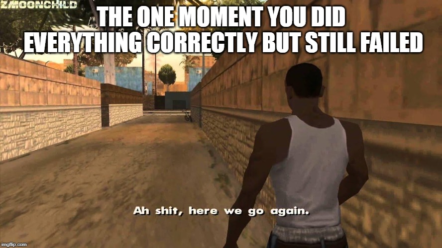 Here we go again | THE ONE MOMENT YOU DID EVERYTHING CORRECTLY BUT STILL FAILED | image tagged in here we go again | made w/ Imgflip meme maker