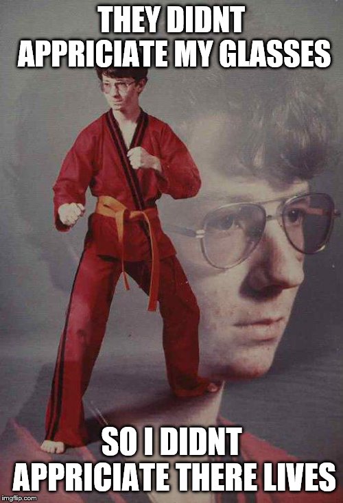 Karate Kyle | THEY DIDNT APPRICIATE MY GLASSES; SO I DIDNT APPRICIATE THERE LIVES | image tagged in memes,karate kyle | made w/ Imgflip meme maker