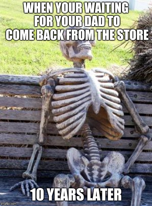 Waiting Skeleton | WHEN YOUR WAITING FOR YOUR DAD TO COME BACK FROM THE STORE; 10 YEARS LATER | image tagged in memes,waiting skeleton | made w/ Imgflip meme maker
