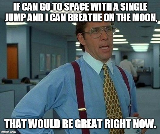 Single jump to the moon
(Might be pretty cool) | IF CAN GO TO SPACE WITH A SINGLE JUMP AND I CAN BREATHE ON THE MOON, THAT WOULD BE GREAT RIGHT NOW. | image tagged in memes,that would be great,single jump to the moon | made w/ Imgflip meme maker