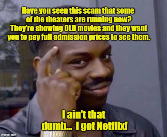 And Makin' My Own Popcorn For Pennies! | Have you seen this scam that some of the theaters are running now? They're showing OLD movies and they want you to pay full admission prices to see them. I ain't that dumb...  I got Netflix! | image tagged in smart black guy,movie theaters,old movies,memes | made w/ Imgflip meme maker