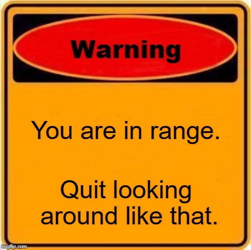 Warning Sign Meme | You are in range. Quit looking around like that. | image tagged in memes,warning sign | made w/ Imgflip meme maker