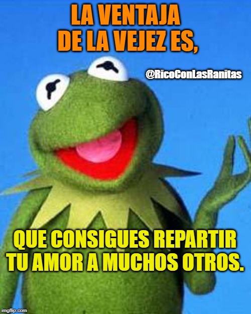 Kermit the Frog Meme | LA VENTAJA DE LA VEJEZ ES, @RicoConLasRanitas; QUE CONSIGUES REPARTIR TU AMOR A MUCHOS OTROS. | image tagged in kermit the frog meme | made w/ Imgflip meme maker
