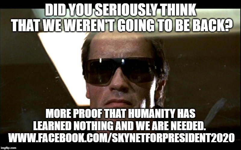 I'll be back | DID YOU SERIOUSLY THINK THAT WE WEREN'T GOING TO BE BACK? MORE PROOF THAT HUMANITY HAS LEARNED NOTHING AND WE ARE NEEDED. 
 WWW.FACEBOOK.COM/SKYNETFORPRESIDENT2020 | image tagged in i'll be back | made w/ Imgflip meme maker
