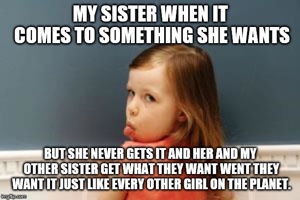 spoiled kid | MY SISTER WHEN IT COMES TO SOMETHING SHE WANTS BUT SHE NEVER GETS IT AND HER AND MY OTHER SISTER GET WHAT THEY WANT WENT THEY WANT IT JUST L | image tagged in spoiled kid | made w/ Imgflip meme maker