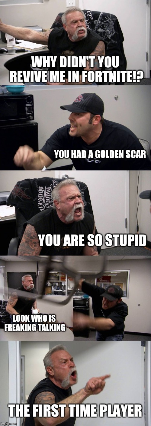 American Chopper Argument | WHY DIDN'T YOU REVIVE ME IN FORTNITE!? YOU HAD A GOLDEN SCAR; YOU ARE SO STUPID; LOOK WHO IS FREAKING TALKING; THE FIRST TIME PLAYER | image tagged in memes,american chopper argument | made w/ Imgflip meme maker