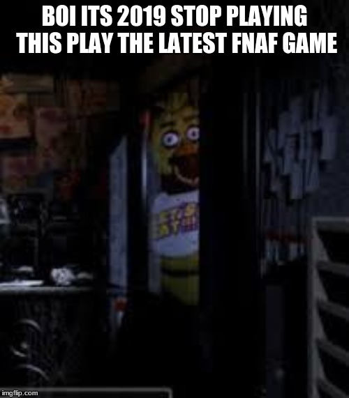 Chica Looking In Window FNAF | BOI ITS 2019 STOP PLAYING THIS PLAY THE LATEST FNAF GAME | image tagged in chica looking in window fnaf | made w/ Imgflip meme maker