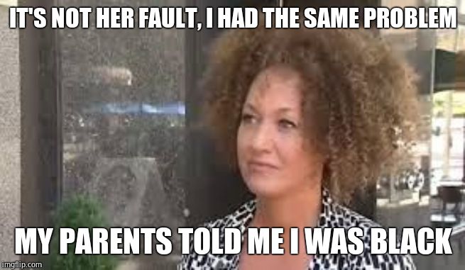 Rachel Dolezal | IT'S NOT HER FAULT, I HAD THE SAME PROBLEM MY PARENTS TOLD ME I WAS BLACK | image tagged in rachel dolezal | made w/ Imgflip meme maker