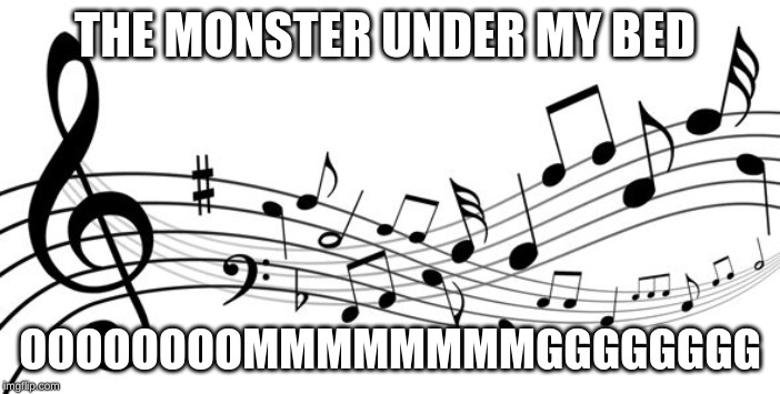 i made this back in 7th grade | THE MONSTER UNDER MY BED; OOOOOOOOMMMMMMMMGGGGGGGG | image tagged in music notes | made w/ Imgflip meme maker