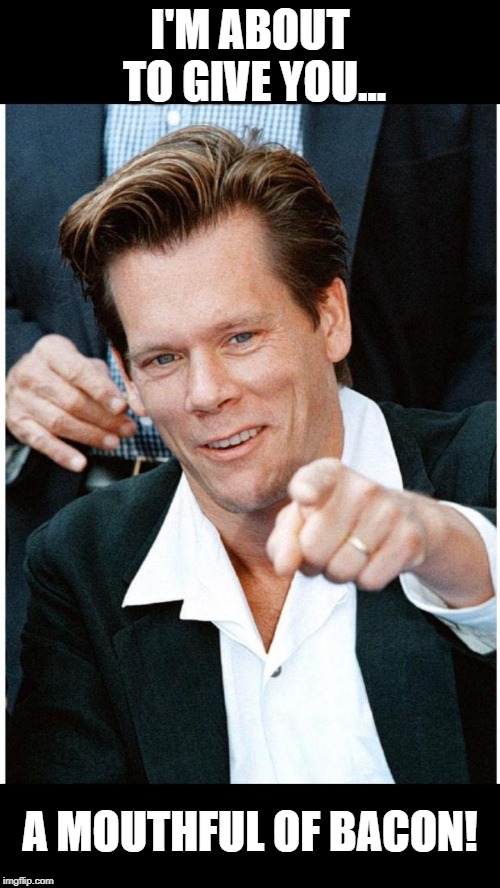 Someone say bacon? | I'M ABOUT TO GIVE YOU... A MOUTHFUL OF BACON! | image tagged in bacon,kevin bacon,i love bacon | made w/ Imgflip meme maker
