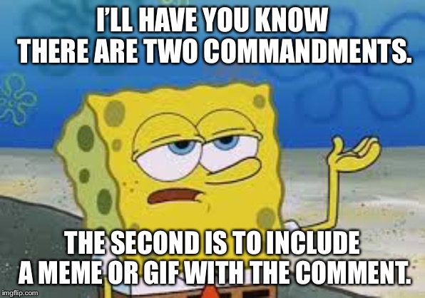 I’ll have you know spongebob | I’LL HAVE YOU KNOW THERE ARE TWO COMMANDMENTS. THE SECOND IS TO INCLUDE A MEME OR GIF WITH THE COMMENT. | image tagged in ill have you know spongebob | made w/ Imgflip meme maker